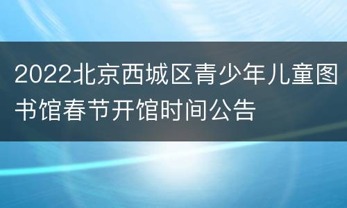 2022北京西城区青少年儿童图书馆春节开馆时间公告