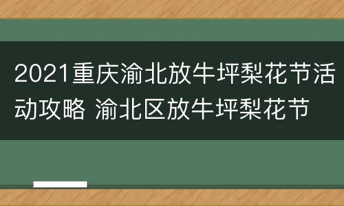 2021重庆渝北放牛坪梨花节活动攻略 渝北区放牛坪梨花节