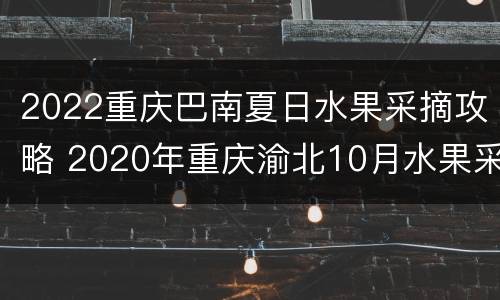 2022重庆巴南夏日水果采摘攻略 2020年重庆渝北10月水果采摘