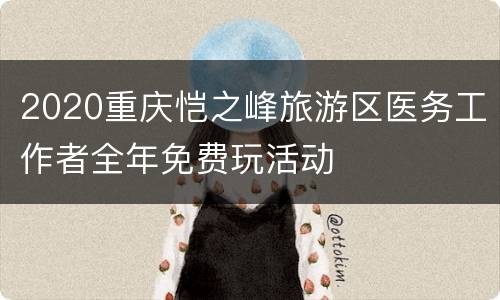 2020重庆恺之峰旅游区医务工作者全年免费玩活动
