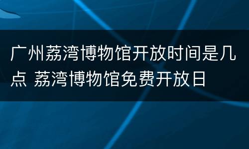 广州荔湾博物馆开放时间是几点 荔湾博物馆免费开放日