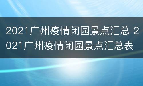 2021广州疫情闭园景点汇总 2021广州疫情闭园景点汇总表
