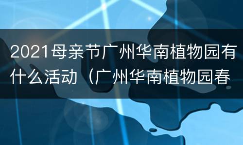 2021母亲节广州华南植物园有什么活动（广州华南植物园春节开放吗）