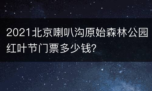 2021北京喇叭沟原始森林公园红叶节门票多少钱？