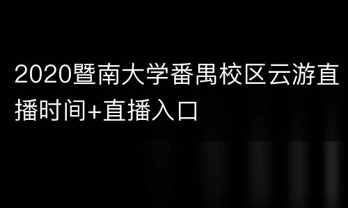 2020暨南大学番禺校区云游直播时间+直播入口