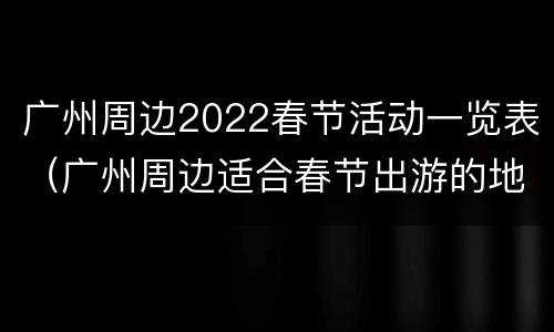 广州周边2022春节活动一览表（广州周边适合春节出游的地方）