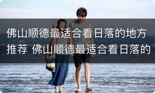 佛山顺德最适合看日落的地方推荐 佛山顺德最适合看日落的地方推荐哪里