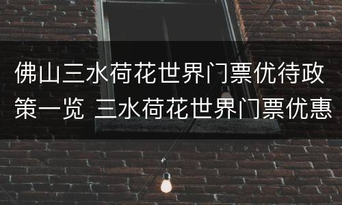 佛山三水荷花世界门票优待政策一览 三水荷花世界门票优惠