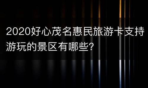 2020好心茂名惠民旅游卡支持游玩的景区有哪些？