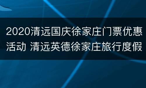 2020清远国庆徐家庄门票优惠活动 清远英德徐家庄旅行度假村