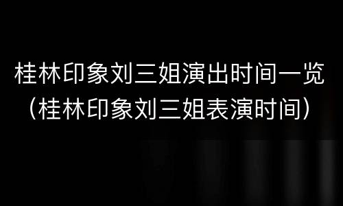 桂林印象刘三姐演出时间一览（桂林印象刘三姐表演时间）