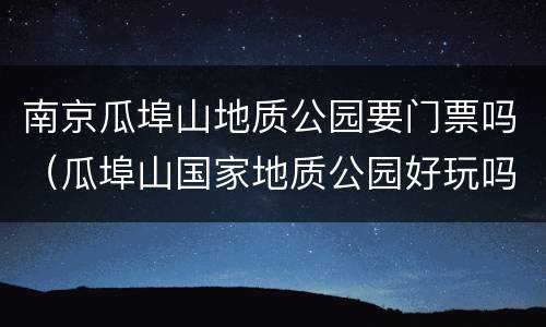 南京瓜埠山地质公园要门票吗（瓜埠山国家地质公园好玩吗）