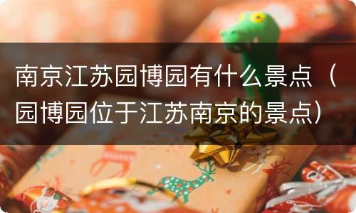 南京江苏园博园有什么景点（园博园位于江苏南京的景点）