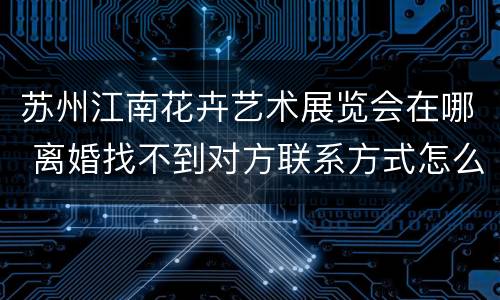 苏州江南花卉艺术展览会在哪 离婚找不到对方联系方式怎么办