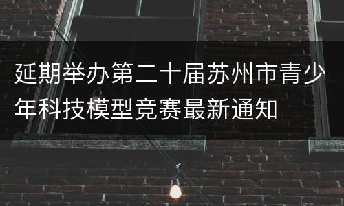延期举办第二十届苏州市青少年科技模型竞赛最新通知