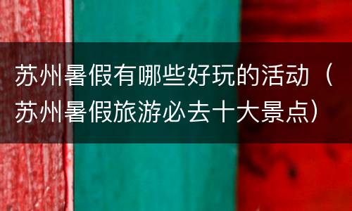 苏州暑假有哪些好玩的活动（苏州暑假旅游必去十大景点）