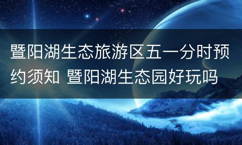 暨阳湖生态旅游区五一分时预约须知 暨阳湖生态园好玩吗
