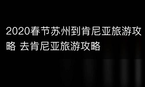 2020春节苏州到肯尼亚旅游攻略 去肯尼亚旅游攻略