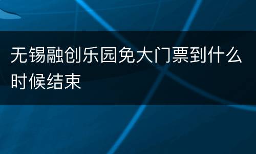 无锡融创乐园免大门票到什么时候结束