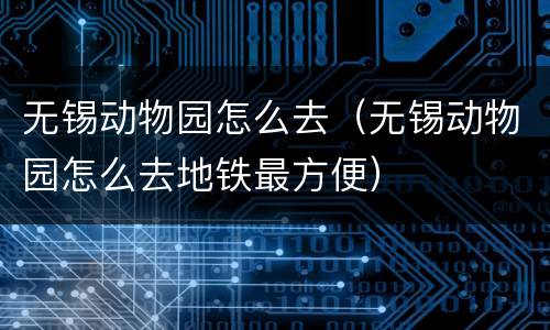 无锡动物园怎么去（无锡动物园怎么去地铁最方便）