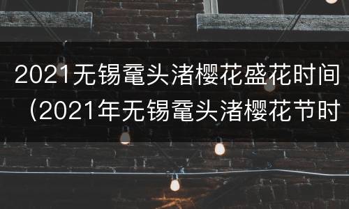 2021无锡鼋头渚樱花盛花时间（2021年无锡鼋头渚樱花节时间）