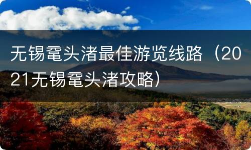 无锡鼋头渚最佳游览线路（2021无锡鼋头渚攻略）