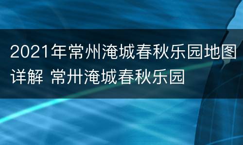 2021年常州淹城春秋乐园地图详解 常卅淹城春秋乐园