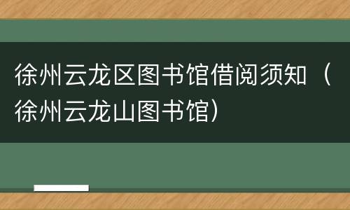 徐州云龙区图书馆借阅须知（徐州云龙山图书馆）
