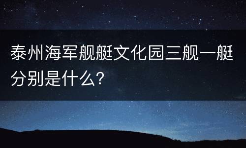泰州海军舰艇文化园三舰一艇分别是什么？