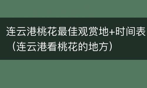 连云港桃花最佳观赏地+时间表（连云港看桃花的地方）