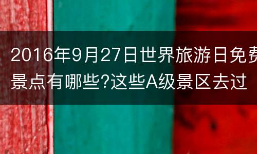 2016年9月27日世界旅游日免费景点有哪些?这些A级景区去过没