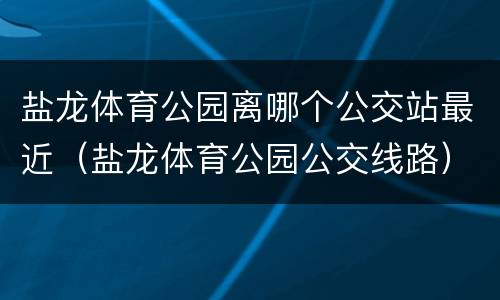 盐龙体育公园离哪个公交站最近（盐龙体育公园公交线路）