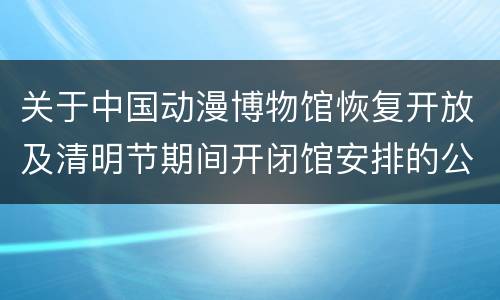 关于中国动漫博物馆恢复开放及清明节期间开闭馆安排的公告