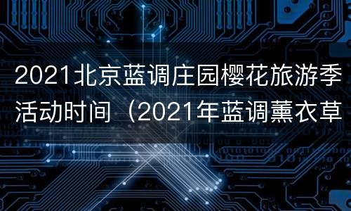 2021北京蓝调庄园樱花旅游季活动时间（2021年蓝调薰衣草庄园门票）