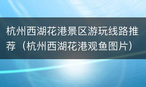杭州西湖花港景区游玩线路推荐（杭州西湖花港观鱼图片）