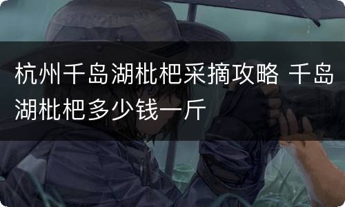 杭州千岛湖枇杷采摘攻略 千岛湖枇杷多少钱一斤