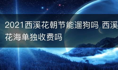 2021西溪花朝节能遛狗吗 西溪花海单独收费吗