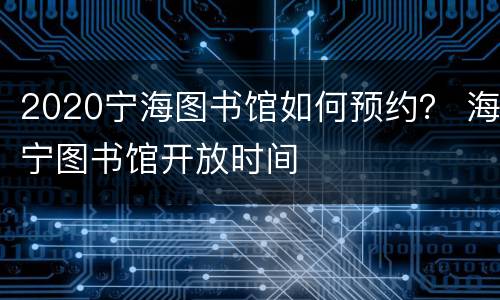 2020宁海图书馆如何预约？ 海宁图书馆开放时间