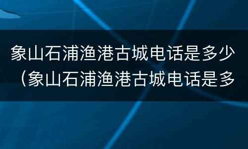 象山石浦渔港古城电话是多少（象山石浦渔港古城电话是多少啊）