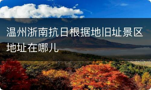 温州浙南抗日根据地旧址景区地址在哪儿