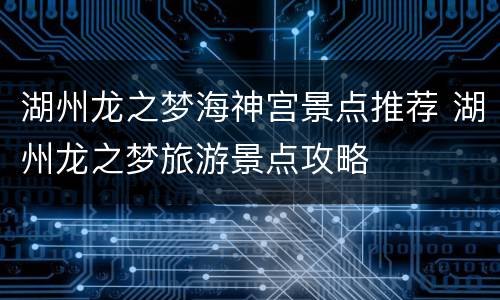 湖州龙之梦海神宫景点推荐 湖州龙之梦旅游景点攻略