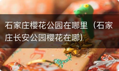 石家庄樱花公园在哪里（石家庄长安公园樱花在哪）