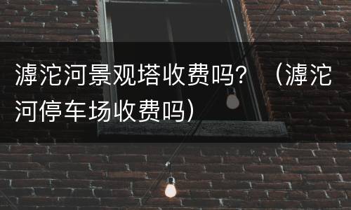滹沱河景观塔收费吗？（滹沱河停车场收费吗）