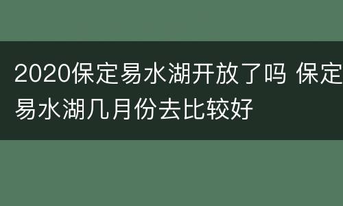 2020保定易水湖开放了吗 保定易水湖几月份去比较好