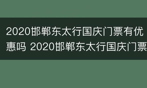 2020邯郸东太行国庆门票有优惠吗 2020邯郸东太行国庆门票有优惠吗现在