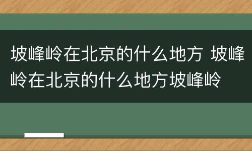 坡峰岭在北京的什么地方 坡峰岭在北京的什么地方坡峰岭