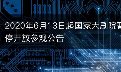 2020年6月13日起国家大剧院暂停开放参观公告