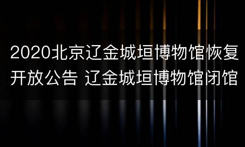 2020北京辽金城垣博物馆恢复开放公告 辽金城垣博物馆闭馆公告