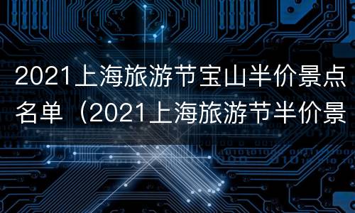2021上海旅游节宝山半价景点名单（2021上海旅游节半价景点门票）