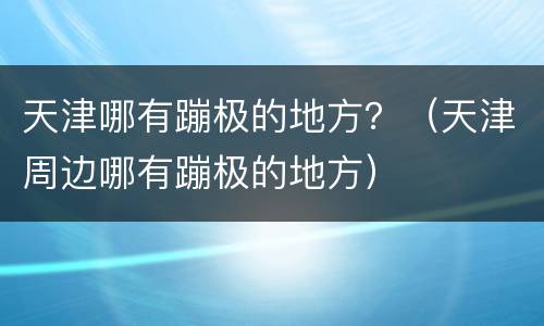 天津哪有蹦极的地方？（天津周边哪有蹦极的地方）